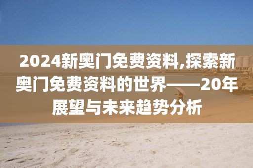 2024新奥门免费资料,探索新奥门免费资料的世界——20年展望与未来趋势分析