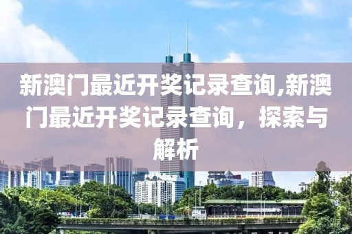 新澳门最近开奖记录查询,新澳门最近开奖记录查询，探索与解析