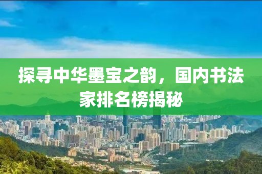 探寻中华墨宝之韵，国内书法家排名榜揭秘