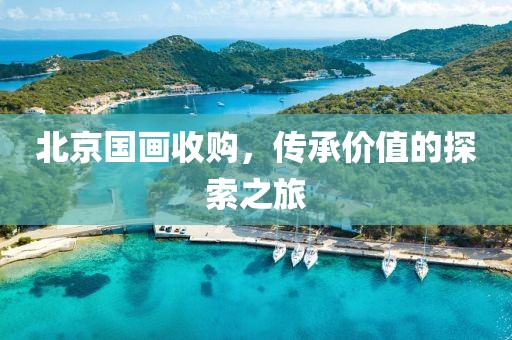北京国画收购，传承价值的探索之旅
