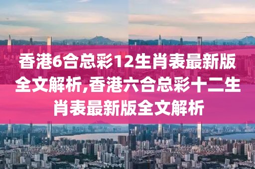 香港6合总彩12生肖表最新版全文解析,香港六合总彩十二生肖表最新版全文解析