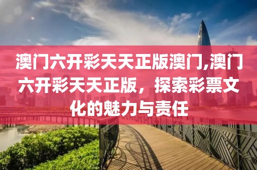 澳门六开彩天天正版澳门,澳门六开彩天天正版，探索彩票文化的魅力与责任