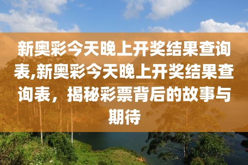 新奥彩今天晚上开奖结果查询表,新奥彩今天晚上开奖结果查询表，揭秘彩票背后的故事与期待
