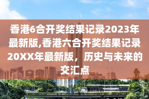 香港6合开奖结果记录2023年最新版,香港六合开奖结果记录20XX年最新版，历史与未来的交汇点