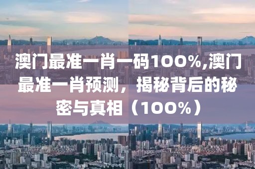 澳门最准一肖一码1OO%,澳门最准一肖预测，揭秘背后的秘密与真相（1OO%）