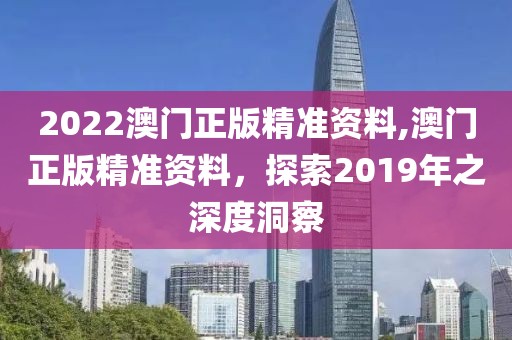 2022澳门正版精准资料,澳门正版精准资料，探索2019年之深度洞察