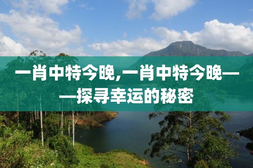 一肖中特今晚,一肖中特今晚——探寻幸运的秘密