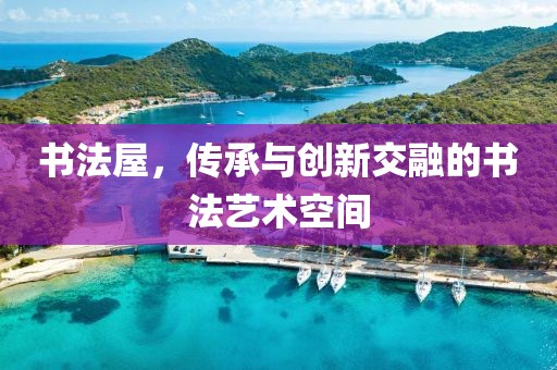 书法屋，传承与创新交融的书法艺术空间