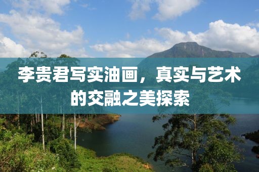 李贵君写实油画，真实与艺术的交融之美探索