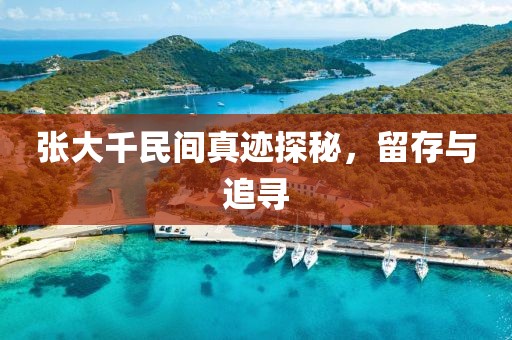 张大千民间真迹探秘，留存与追寻