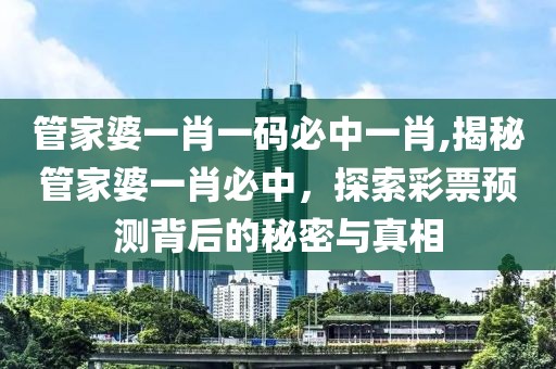 管家婆一肖一码必中一肖,揭秘管家婆一肖必中，探索彩票预测背后的秘密与真相