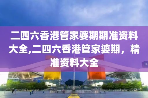 二四六香港管家婆期期准资料大全,二四六香港管家婆期，精准资料大全