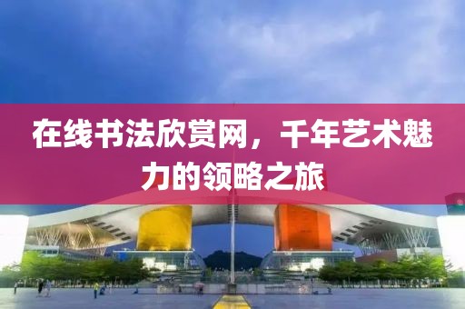 在线书法欣赏网，千年艺术魅力的领略之旅