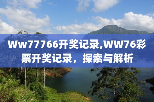 Ww77766开奖记录,WW76彩票开奖记录，探索与解析