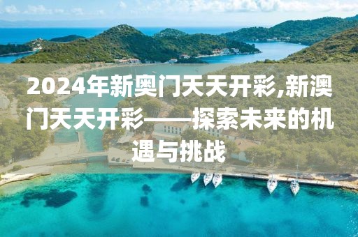2024年新奥门天天开彩,新澳门天天开彩——探索未来的机遇与挑战