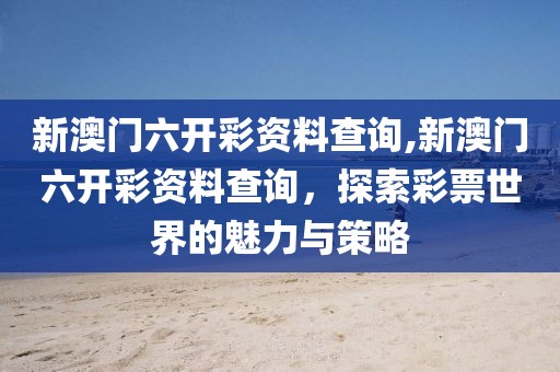 新澳门六开彩资料查询,新澳门六开彩资料查询，探索彩票世界的魅力与策略