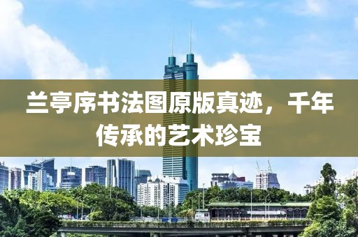兰亭序书法图原版真迹，千年传承的艺术珍宝