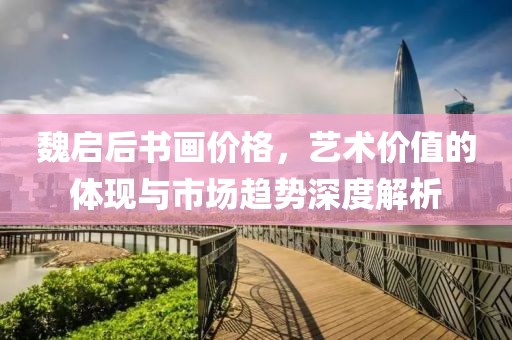 魏启后书画价格，艺术价值的体现与市场趋势深度解析
