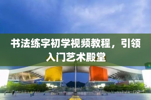 书法练字初学视频教程，引领入门艺术殿堂
