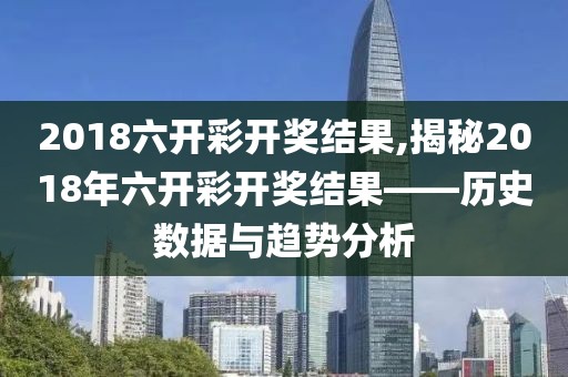 2018六开彩开奖结果,揭秘2018年六开彩开奖结果——历史数据与趋势分析