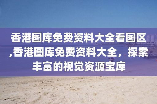 香港图库免费资料大全看图区,香港图库免费资料大全，探索丰富的视觉资源宝库