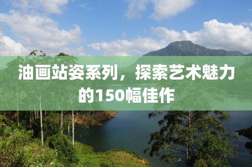 油画站姿系列，探索艺术魅力的150幅佳作
