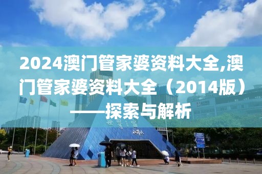 2024澳门管家婆资料大全,澳门管家婆资料大全（2014版）——探索与解析