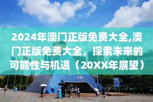 2024年澳门正版免费大全,澳门正版免费大全，探索未来的可能性与机遇（20XX年展望）