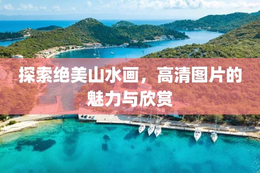 探索绝美山水画，高清图片的魅力与欣赏