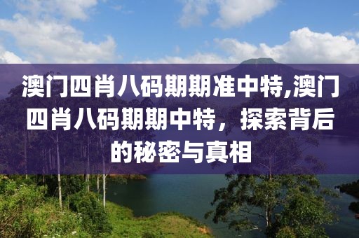 澳门四肖八码期期准中特,澳门四肖八码期期中特，探索背后的秘密与真相