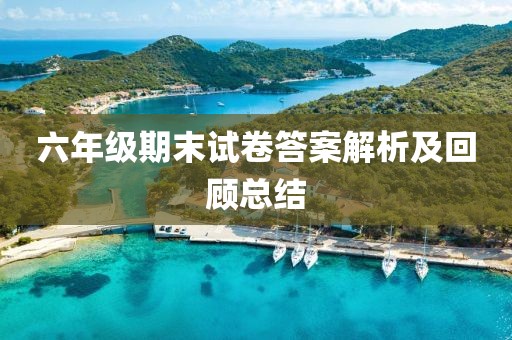 六年级期末试卷答案解析及回顾总结