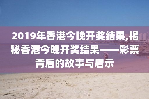2019年香港今晚开奖结果,揭秘香港今晚开奖结果——彩票背后的故事与启示