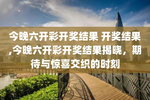 今晚六开彩开奖结果 开奖结果,今晚六开彩开奖结果揭晓，期待与惊喜交织的时刻