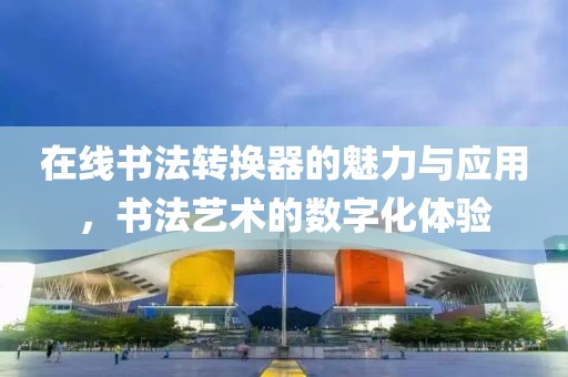 在线书法转换器的魅力与应用，书法艺术的数字化体验