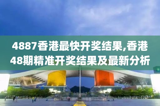 4887香港最快开奖结果,香港48期精准开奖结果及最新分析