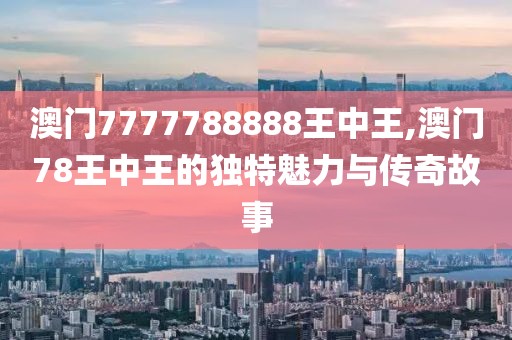 澳门7777788888王中王,澳门78王中王的独特魅力与传奇故事