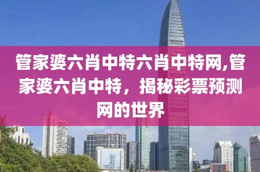 管家婆六肖中特六肖中特网,管家婆六肖中特，揭秘彩票预测网的世界