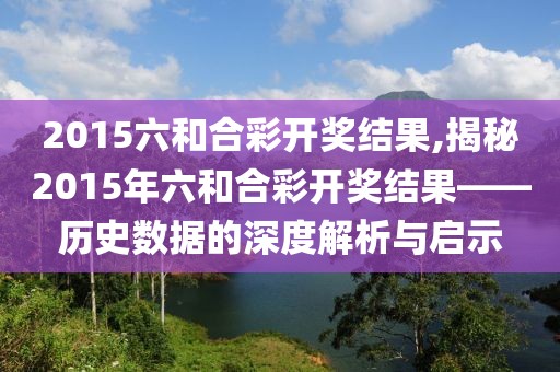 2015六和合彩开奖结果,揭秘2015年六和合彩开奖结果——历史数据的深度解析与启示