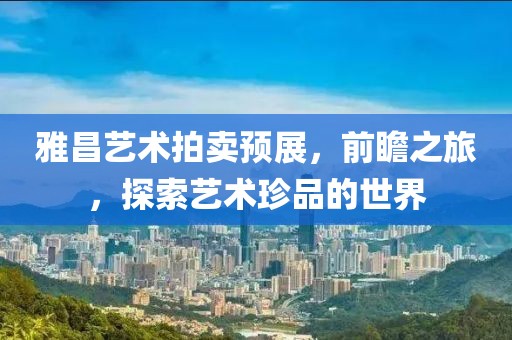雅昌艺术拍卖预展，前瞻之旅，探索艺术珍品的世界