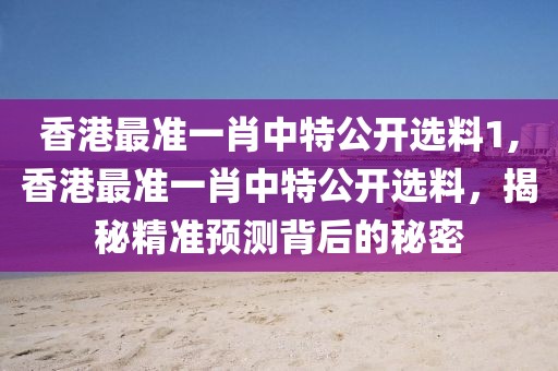 香港最准一肖中特公开选料1,香港最准一肖中特公开选料，揭秘精准预测背后的秘密