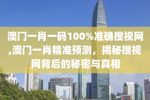 澳门一肖一码100%准确搜视网,澳门一肖精准预测，揭秘搜视网背后的秘密与真相