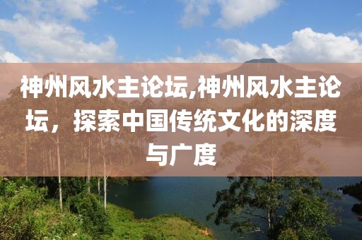 神州风水主论坛,神州风水主论坛，探索中国传统文化的深度与广度