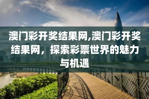 澳门彩开奖结果网,澳门彩开奖结果网，探索彩票世界的魅力与机遇