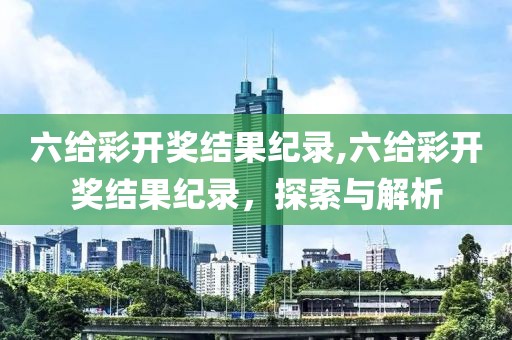 六给彩开奖结果纪录,六给彩开奖结果纪录，探索与解析