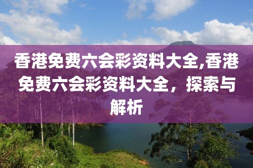 香港免费六会彩资料大全,香港免费六会彩资料大全，探索与解析