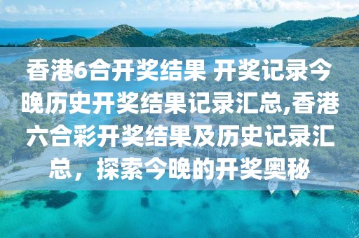 香港6合开奖结果 开奖记录今晚历史开奖结果记录汇总,香港六合彩开奖结果及历史记录汇总，探索今晚的开奖奥秘