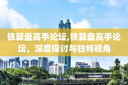 铁算盘高手论坛,铁算盘高手论坛，深度探讨与独特视角