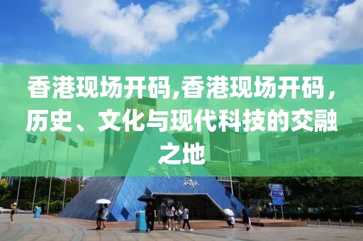 香港现场开码,香港现场开码，历史、文化与现代科技的交融之地