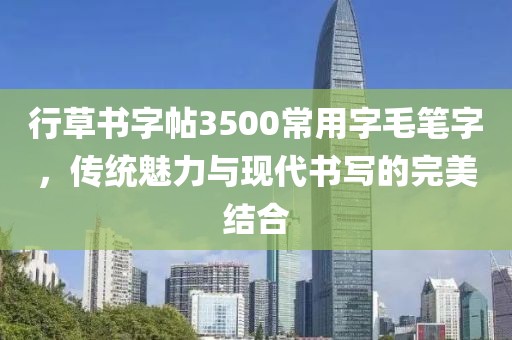 行草书字帖3500常用字毛笔字，传统魅力与现代书写的完美结合