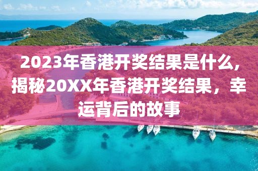2023年香港开奖结果是什么,揭秘20XX年香港开奖结果，幸运背后的故事